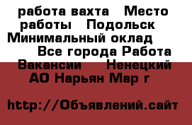 работа.вахта › Место работы ­ Подольск › Минимальный оклад ­ 36 000 - Все города Работа » Вакансии   . Ненецкий АО,Нарьян-Мар г.